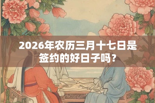 2026年农历三月十七日是签约的好日子吗？
