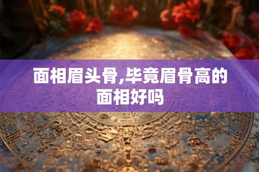 面相眉头骨,毕竟眉骨高的面相好吗