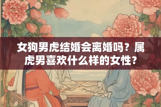 女狗男虎结婚会离婚吗？属虎男喜欢什么样的女性？