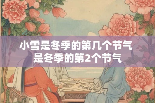 小雪是冬季的第几个节气 是冬季的第2个节气 小雪是冬季的第几个节气 是冬季的第2个节气