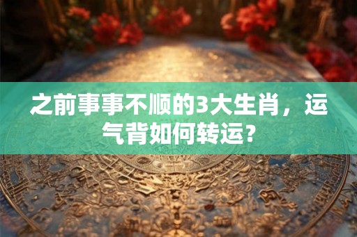 之前事事不顺的3大生肖,运气背如何转运? 之前事事不顺的3大生肖,运气背如何转运?