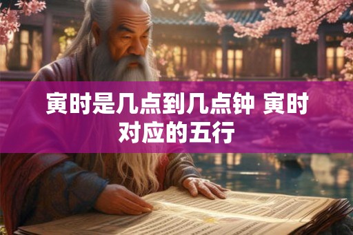 寅时是几点到几点钟 寅时对应的五行