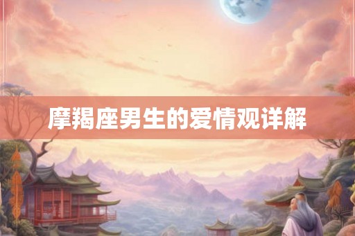 摩羯座男生的爱情观详解 摩羯座男生的爱情观详解