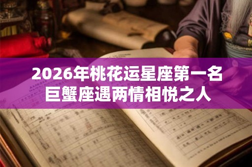2026年桃花运星座第一名 巨蟹座遇两情相悦之人