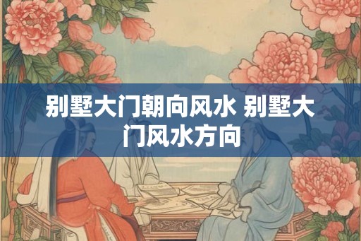 别墅大门朝向风水 别墅大门风水方向