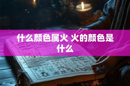 什么颜色属火 火的颜色是什么 什么颜色属火 火的颜色是什么