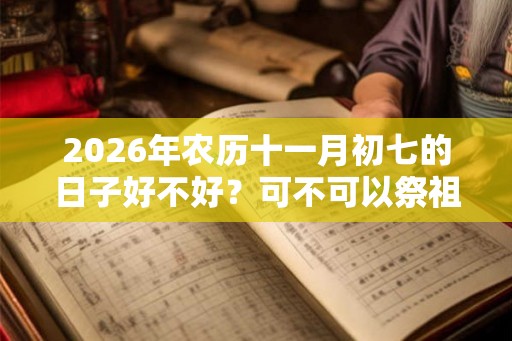 2026年农历十一月初七的日子好不好？可不可以祭祖？