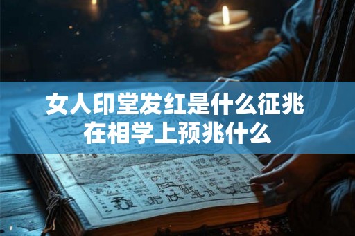 女人印堂发红是什么征兆 在相学上预兆什么