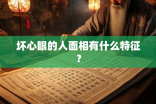坏心眼的人面相有什么特征? 坏心眼的人面相有什么特征?