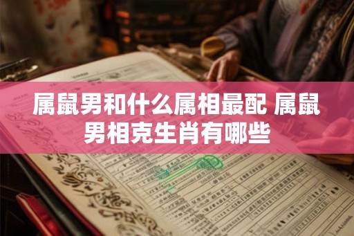 属鼠男和什么属相最配 属鼠男相克生肖有哪些