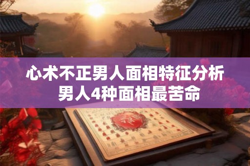 心术不正男人面相特征分析  男人4种面相最苦命