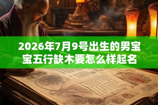 2026年7月9号出生的男宝宝五行缺木要怎么样起名