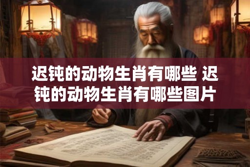 迟钝的动物生肖有哪些 迟钝的动物生肖有哪些图片