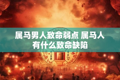 属马男人致命弱点 属马人有什么致命缺陷