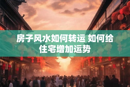 房子风水如何转运 如何给住宅增加运势