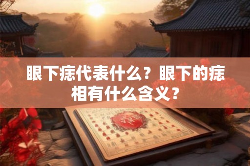眼下痣代表什么?眼下的痣相有什么含义? 眼下痣代表什么?眼下的痣相有什么含义?