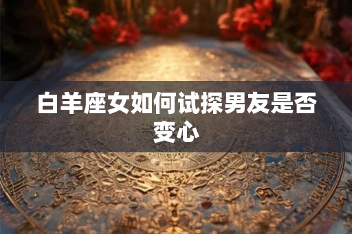 白羊座女如何试探男友是否变心