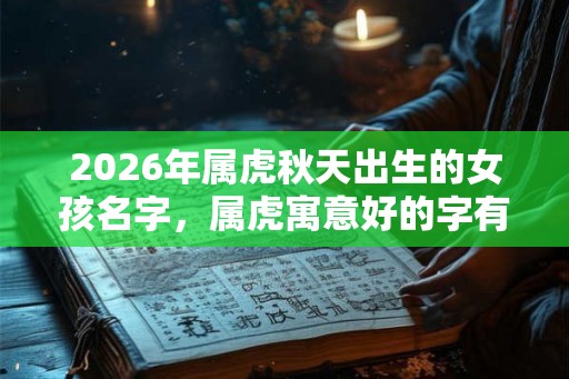 2026年属虎秋天出生的女孩名字，属虎寓意好的字有哪些？