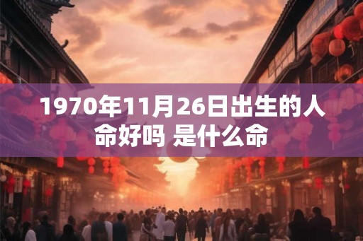 1970年11月26日出生的人命好吗 是什么命