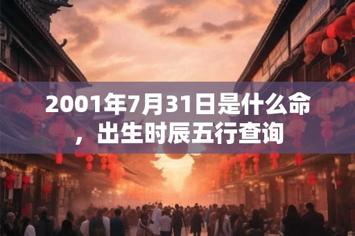 2001年7月31日是什么命，出生时辰五行查询
