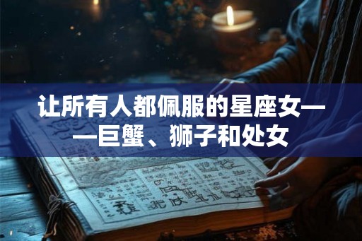 让所有人都佩服的星座女——巨蟹、狮子和处女