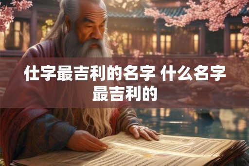 仕字最吉利的名字 什么名字最吉利的