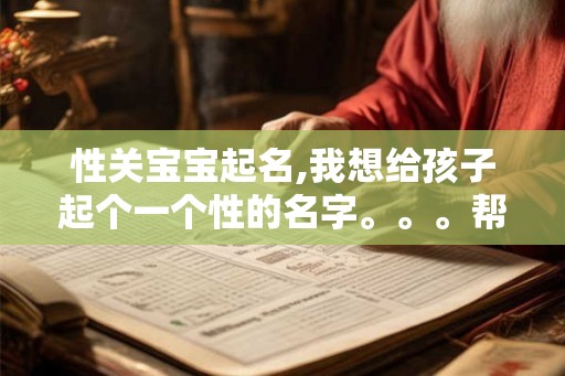 性关宝宝起名,我想给孩子起个一个性的名字。。。帮帮忙