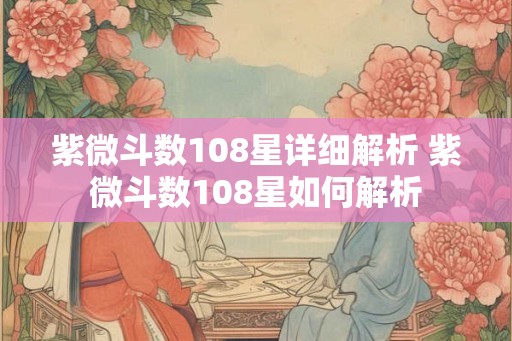紫微斗数108星详细解析 紫微斗数108星如何解析