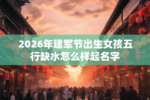 2026年建军节出生女孩五行缺水怎么样起名字 2026年建军节出生女孩五行缺水怎么样起名字