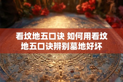 看坟地五口诀 如何用看坟地五口诀辨别墓地好坏