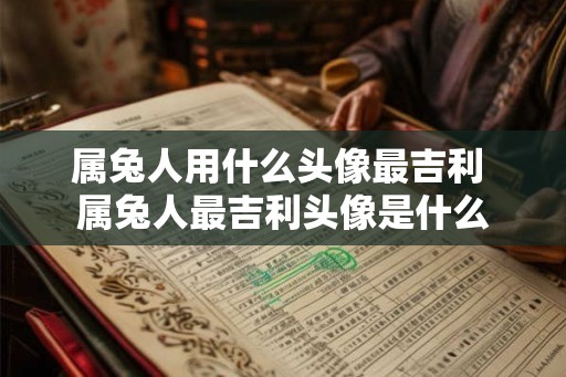 属兔人用什么头像最吉利 属兔人最吉利头像是什么