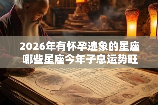 2026年有怀孕迹象的星座 哪些星座今年子息运势旺盛