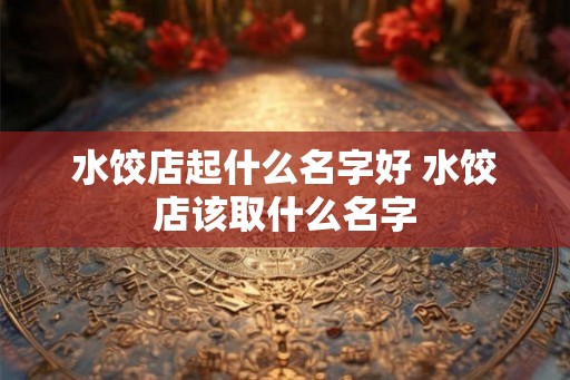 水饺店起什么名字好 水饺店该取什么名字