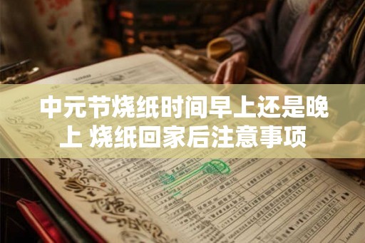中元节烧纸时间早上还是晚上 烧纸回家后注意事项