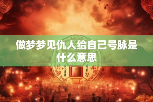 做梦梦见仇人给自己号脉是什么意思