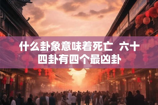 什么卦象意味着死亡  六十四卦有四个最凶卦