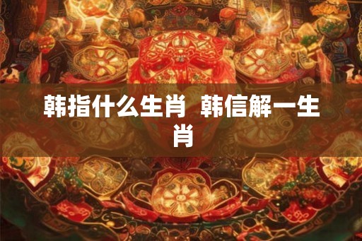 韩指什么生肖  韩信解一生肖