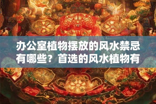 办公室植物摆放的风水禁忌有哪些？首选的风水植物有哪些？