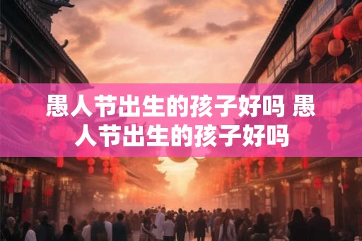 愚人节出生的孩子好吗 愚人节出生的孩子好吗