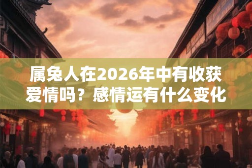 属兔人在2026年中有收获爱情吗？感情运有什么变化？