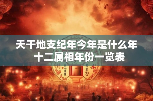 天干地支纪年今年是什么年  十二属相年份一览表
