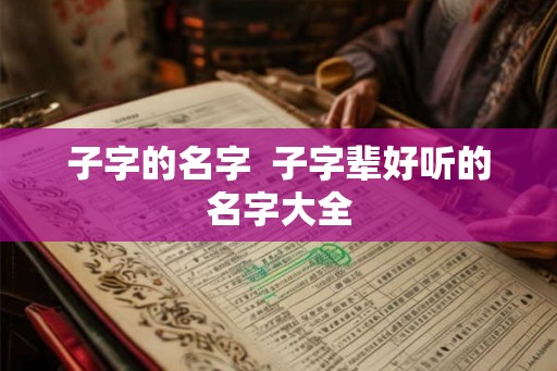 子字的名字  子字辈好听的名字大全