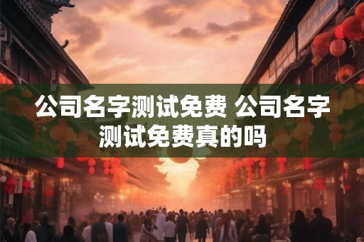 公司名字测试免费 公司名字测试免费真的吗