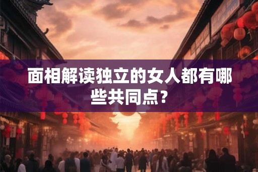 面相解读独立的女人都有哪些共同点？