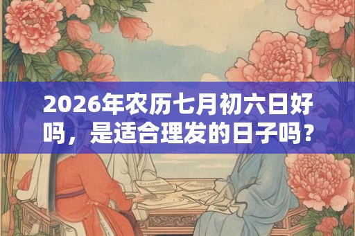 2026年农历七月初六日好吗，是适合理发的日子吗？