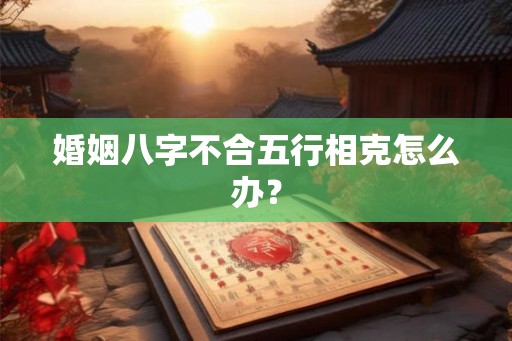 婚姻八字不合五行相克怎么办? 婚姻八字不合五行相克怎么办?