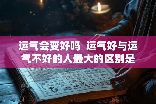 运气会变好吗  运气好与运气不好的人最大的区别是