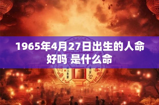 1965年4月27日出生的人命好吗 是什么命