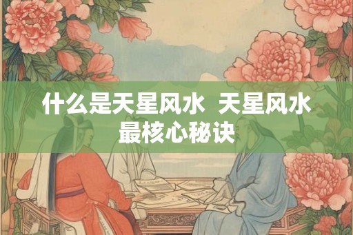 什么是天星风水  天星风水最核心秘诀