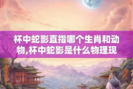 杯中蛇影直指哪个生肖和动物,杯中蛇影是什么物理现象